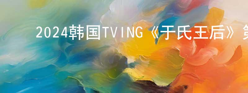 ﻿曹淑婷的动漫综艺大全,﻿2024韩国TVING《于氏王后》第08集[韩语中字]迅雷下载_电影天堂